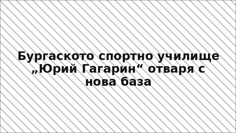 Бургаското спортно училище „Юрий Гагарин“ отваря с нова база