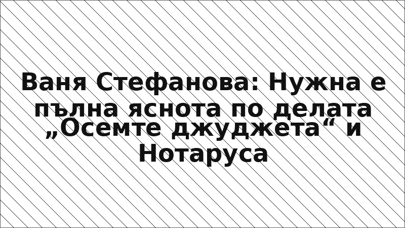 Ваня Стефанова: Нужна е пълна яснота по делата „Осемте джуджета“ и Нотаруса