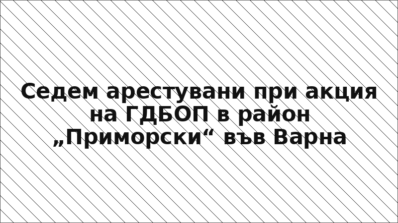 Седем арестувани при акция на ГДБОП в район „Приморски“ във Варна