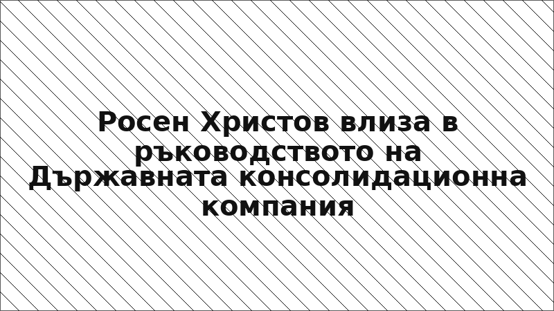 Росен Христов влиза в ръководството на Държавната консолидационна компания