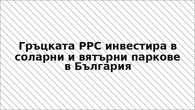 Гръцката PPC инвестира в соларни и вятърни паркове в България