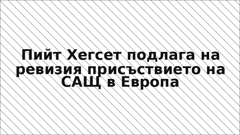 Пийт Хегсет подлага на ревизия присъствието на САЩ в Европа