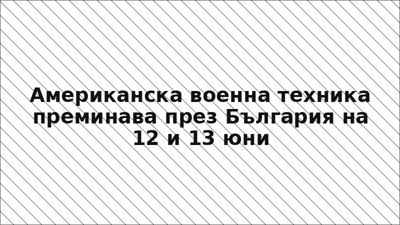 Американска военна техника преминава през България на 12 и 13 юни