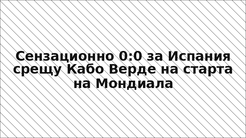 Сензационно 0:0 за Испания срещу Кабо Верде на старта на Мондиала
