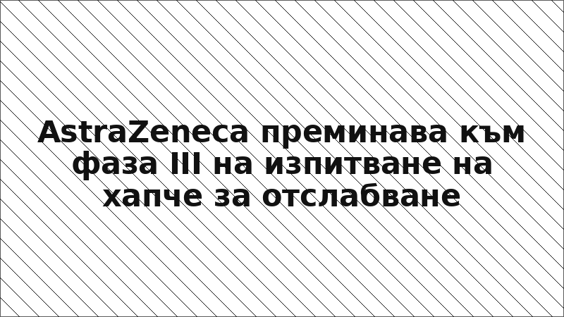 AstraZeneca преминава към фаза III на изпитване на хапче за отслабване