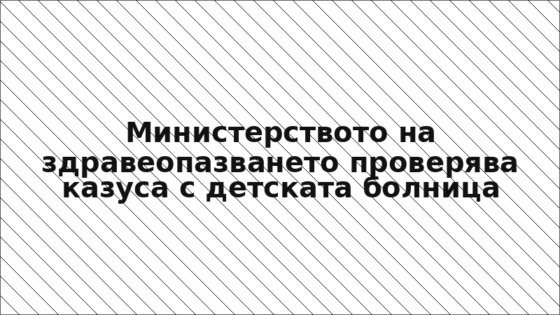 Министерството на здравеопазването проверява казуса с детската болница