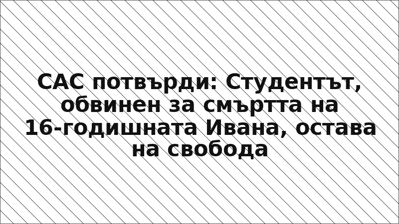 САС потвърди: Студентът, обвинен за смъртта на 16-годишната Ивана, остава на свобода