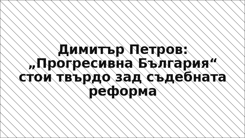 Димитър Петров: „Прогресивна България“ стои твърдо зад съдебната реформа