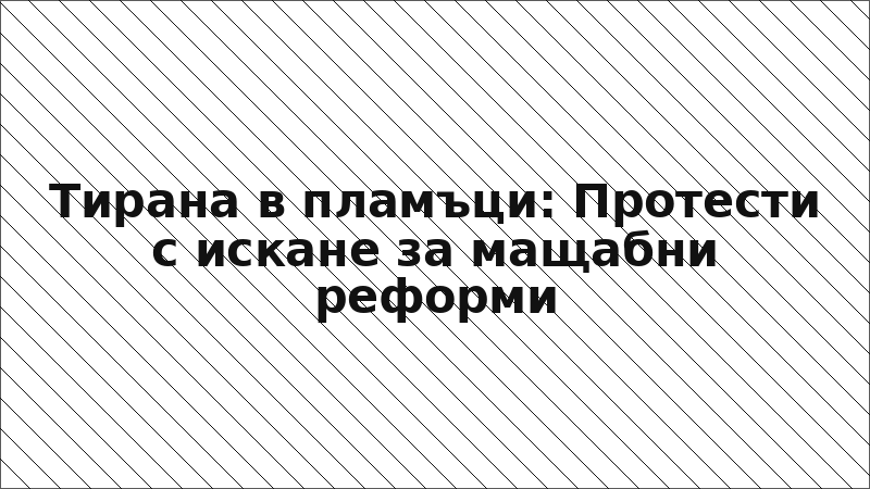 Тирана в пламъци: Протести с искане за мащабни реформи