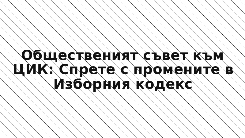 Общественият съвет към ЦИК: Спрете с промените в Изборния кодекс
