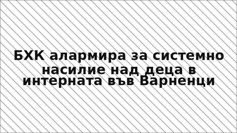 БХК алармира за системно насилие над деца в интерната във Варненци