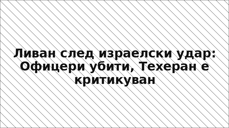 Ливан след израелски удар: Офицери убити, Техеран е критикуван
