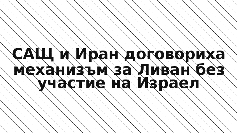 САЩ и Иран договориха механизъм за Ливан без участие на Израел