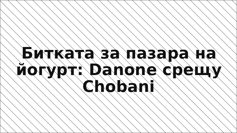 Битката за пазара на йогурт: Danone срещу Chobani