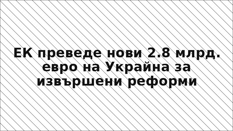 ЕК преведе нови 2.8 млрд. евро на Украйна за извършени реформи