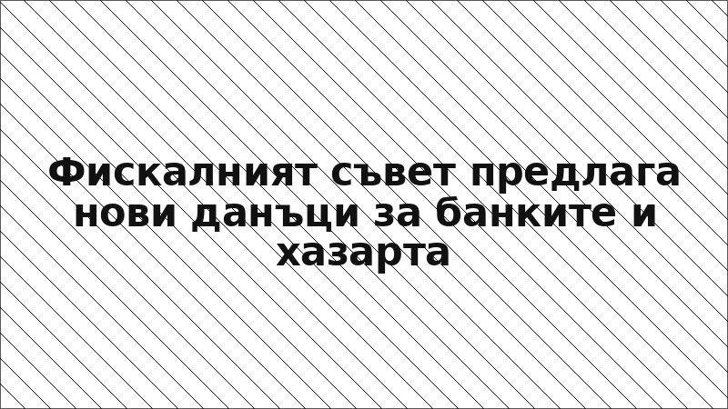 Фискалният съвет предлага нови данъци за банките и хазарта