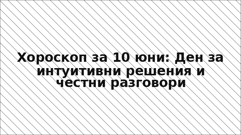 Хороскоп за 10 юни: Ден за интуитивни решения и честни разговори