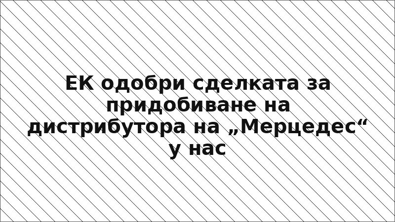 ЕК одобри сделката за придобиване на дистрибутора на „Мерцедес“ у нас