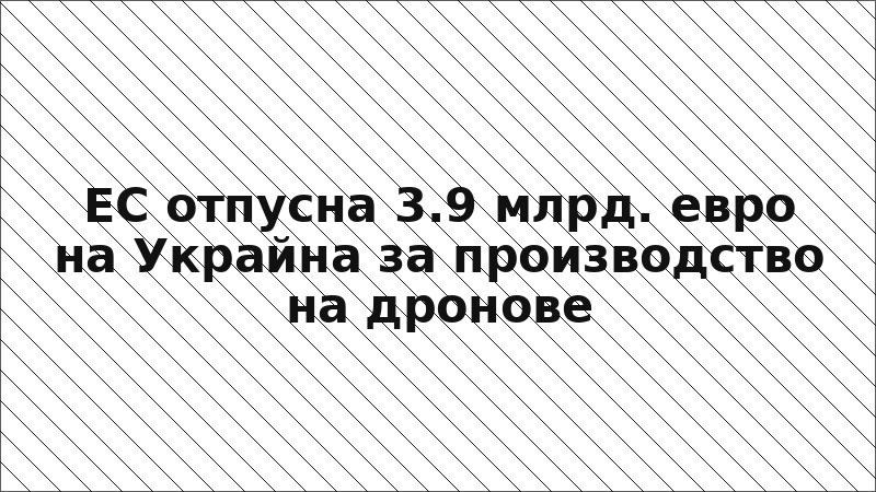 ЕС отпусна 3.9 млрд. евро на Украйна за производство на дронове