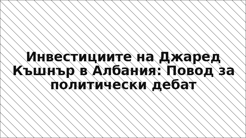 Инвестициите на Джаред Къшнър в Албания: Повод за политически дебат