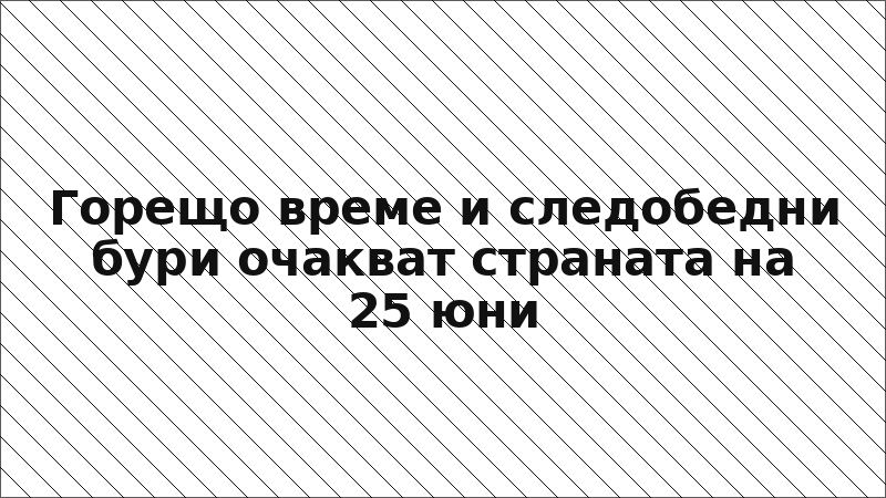 Горещо време и следобедни бури очакват страната на 25 юни
