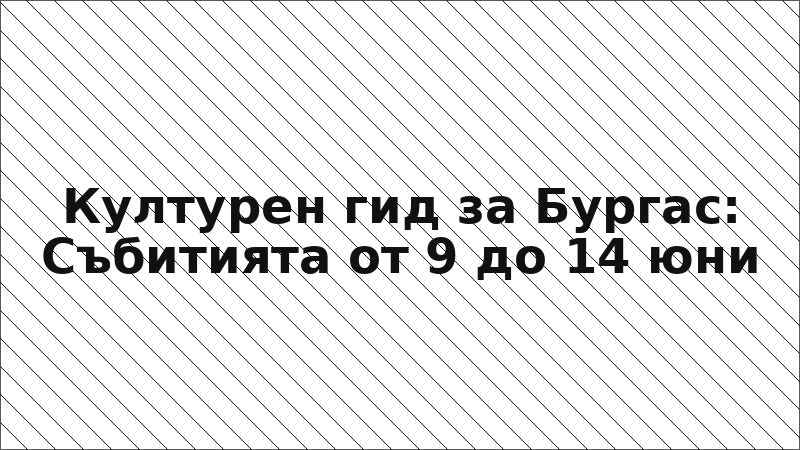Културен гид за Бургас: Събитията от 9 до 14 юни