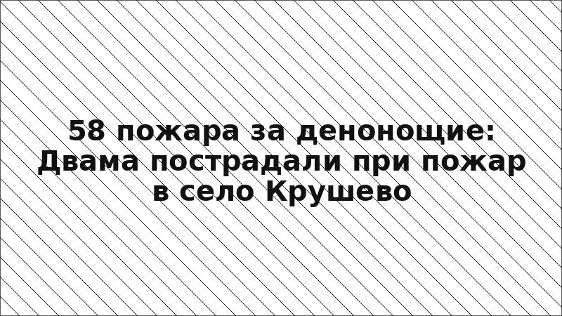 58 пожара за денонощие: Двама пострадали при пожар в село Крушево