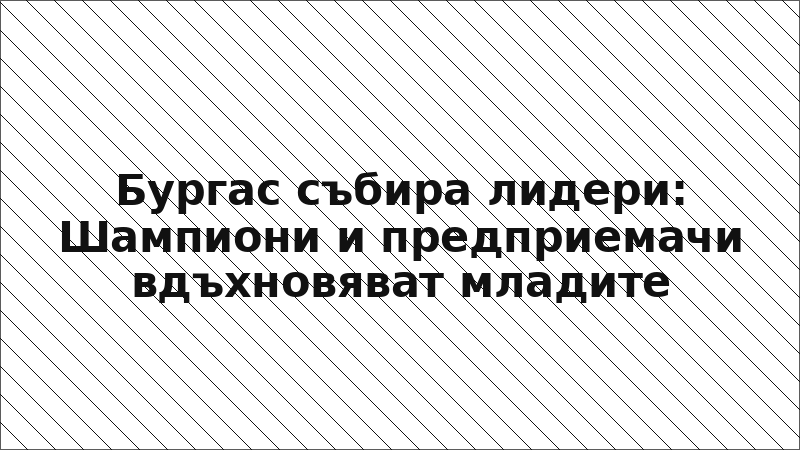 Бургас събира лидери: Шампиони и предприемачи вдъхновяват младите