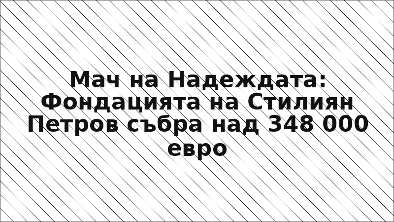 Мач на Надеждата: Фондацията на Стилиян Петров събра над 348 000 евро