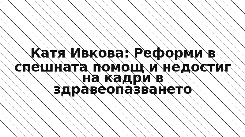 Катя Ивкова: Реформи в спешната помощ и недостиг на кадри в здравеопазването