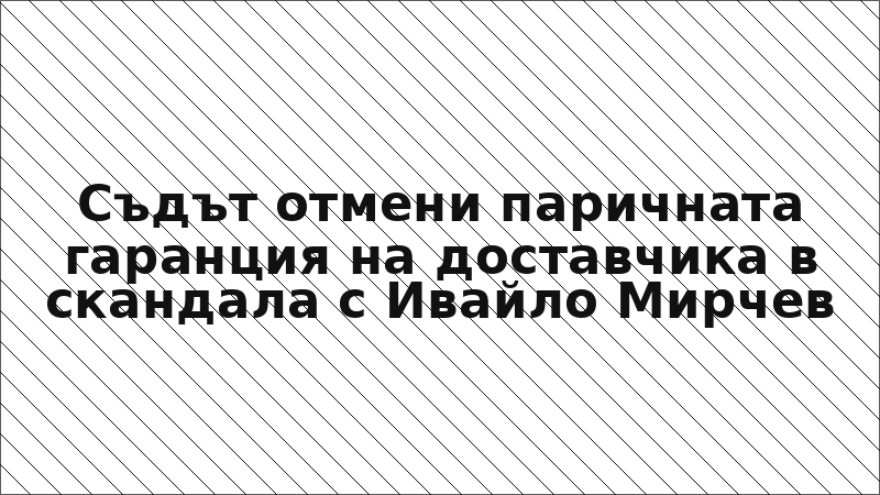 Съдът отмени паричната гаранция на доставчика в скандала с Ивайло Мирчев