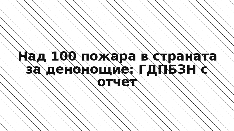 Над 100 пожара в страната за денонощие: ГДПБЗН с отчет