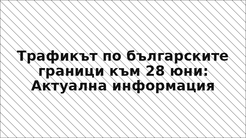 Трафикът по българските граници към 28 юни: Актуална информация