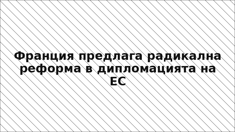 Франция предлага радикална реформа в дипломацията на ЕС