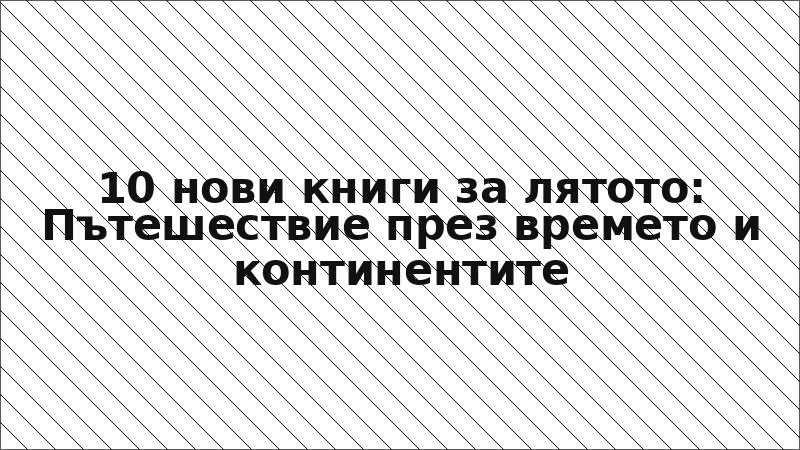 10 нови книги за лятото: Пътешествие през времето и континентите