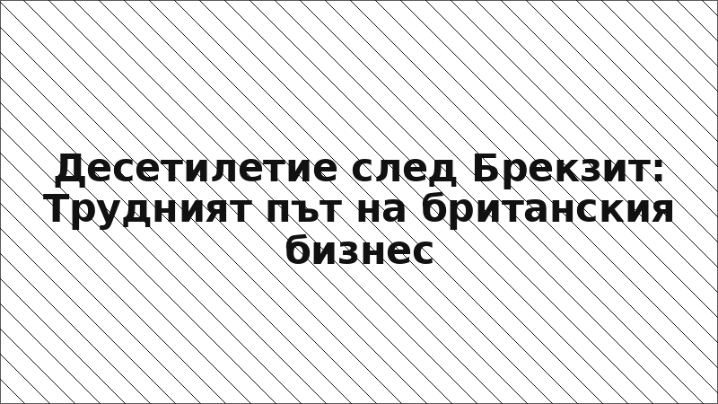 Десетилетие след Брекзит: Трудният път на британския бизнес