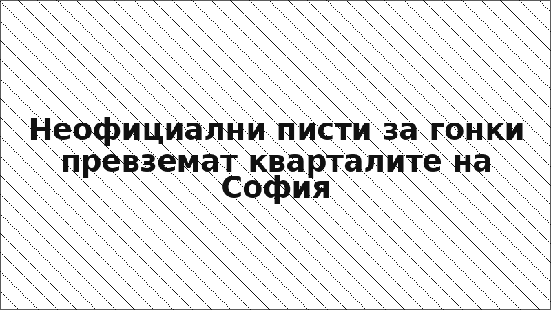 Неофициални писти за гонки превземат кварталите на София