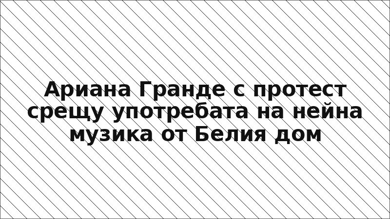 Ариана Гранде с протест срещу употребата на нейна музика от Белия дом