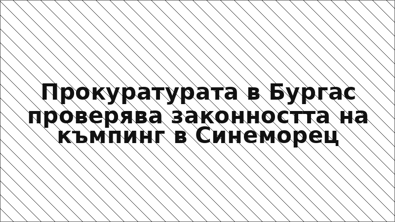 Прокуратурата в Бургас проверява законността на къмпинг в Синеморец