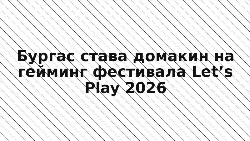 Бургас става домакин на гейминг фестивала Let’s Play 2026