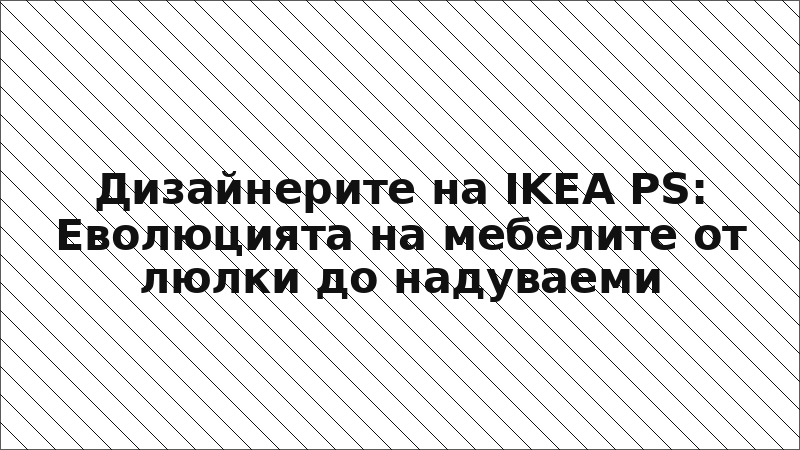 Дизайнерите на IKEA PS: Еволюцията на мебелите от люлки до надуваеми