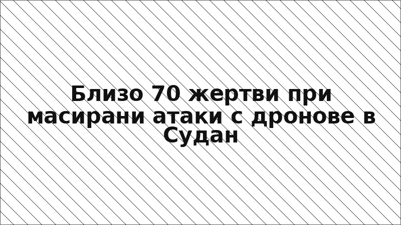 Близо 70 жертви при масирани атаки с дронове в Судан