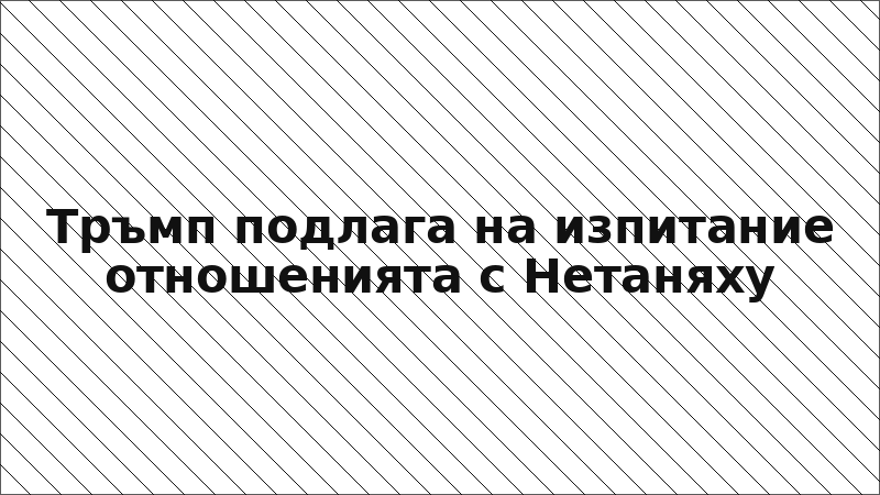 Тръмп подлага на изпитание отношенията с Нетаняху