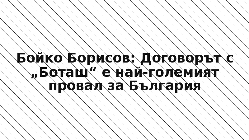 Бойко Борисов: Договорът с „Боташ“ е най-големият провал за България