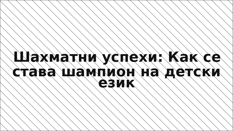Шахматни успехи: Как се става шампион на детски език