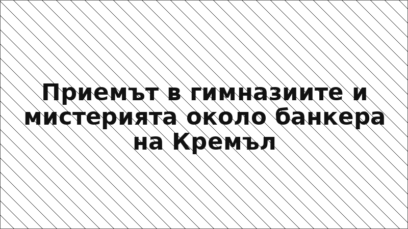 Приемът в гимназиите и мистерията около банкера на Кремъл