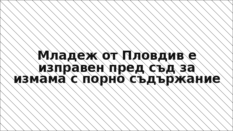 Младеж от Пловдив е изправен пред съд за измама с порно съдържание