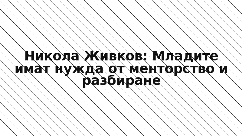 Никола Живков: Младите имат нужда от менторство и разбиране