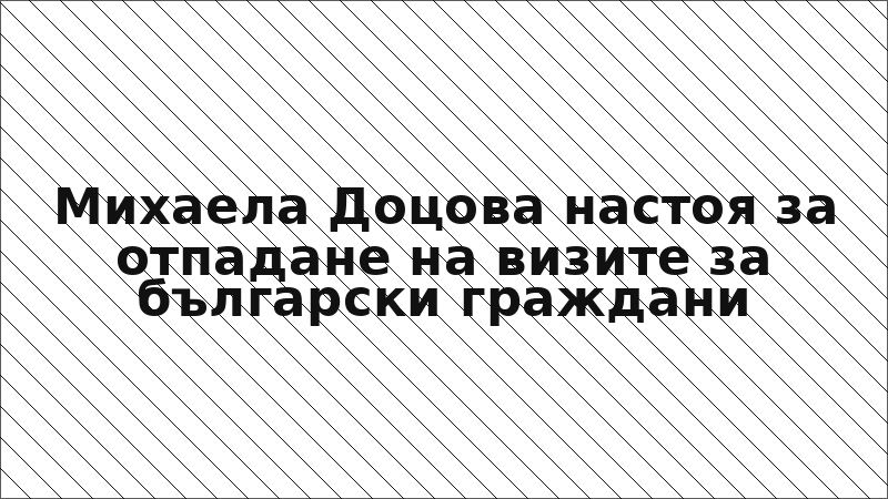 Михаела Доцова настоя за отпадане на визите за български граждани