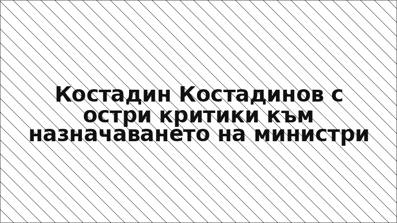 Костадин Костадинов с остри критики към назначаването на министри